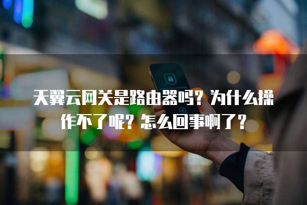 天翼云网关是路由器吗?为什么操作不了呢?怎么回事啊了?