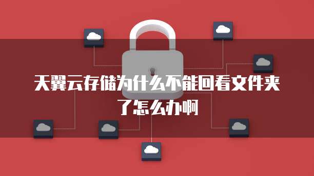 天翼云存储为什么不能回看文件夹了怎么办啊