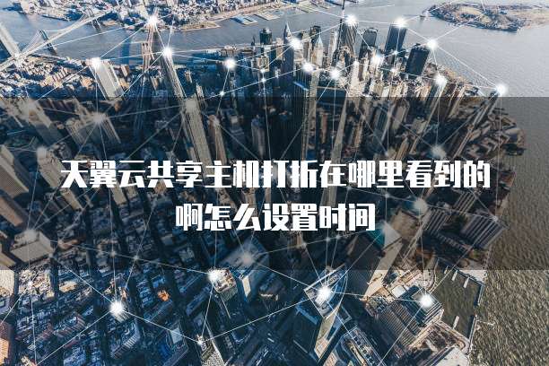 天翼云共享主机打折在哪里看到的啊怎么设置时间