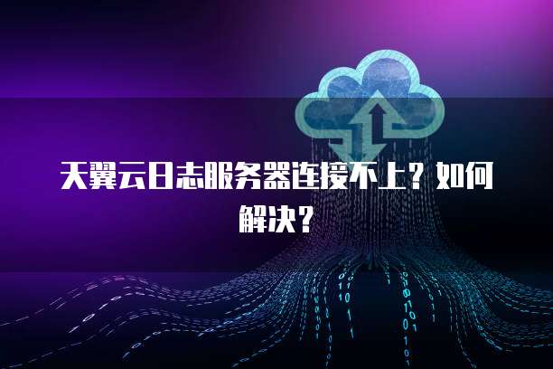 天翼云日志服务器连接不上?如何解决?