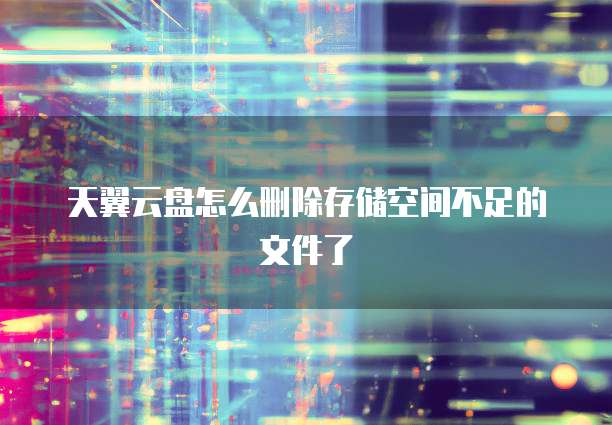 天翼云盘怎么删除存储空间不足的文件了