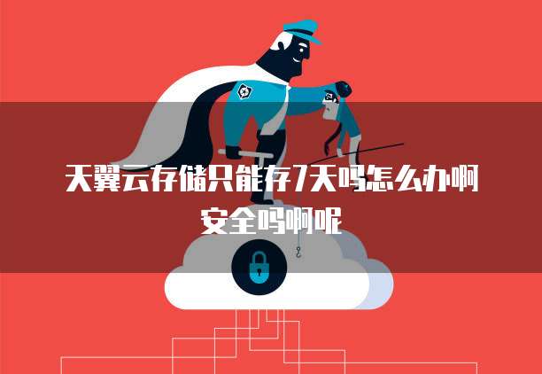 天翼云存储只能存7天吗怎么办啊安全吗啊呢