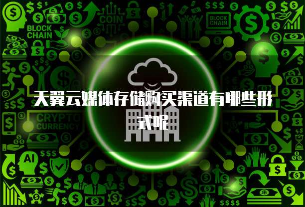 天翼云媒体存储购买渠道有哪些形式呢