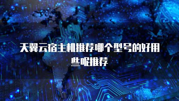 天翼云宿主机推荐哪个型号的好用些呢推荐