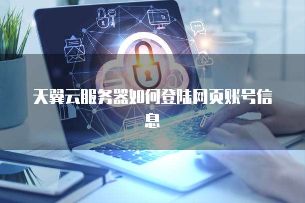 天翼云服务器如何登陆网页账号信息