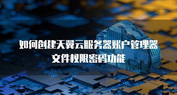 如何创建天翼云服务器账户管理器文件权限密码功能