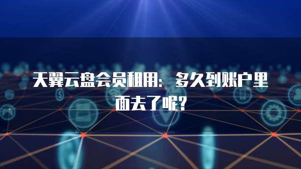 天翼云盘会员租用:多久到账户里面去了呢?