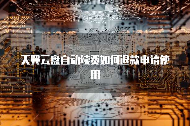 天翼云盘自动续费如何退款申请使用
