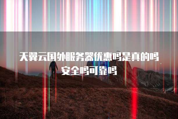 天翼云国外服务器优惠吗是真的吗安全吗可靠吗