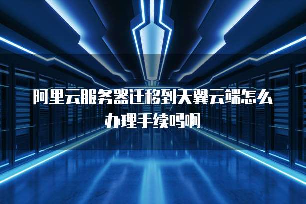 阿里云服务器迁移到天翼云端怎么办理手续吗啊