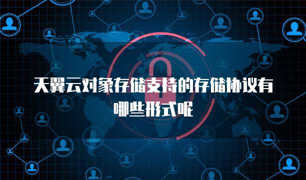 天翼云对象存储支持的存储协议有哪些形式呢