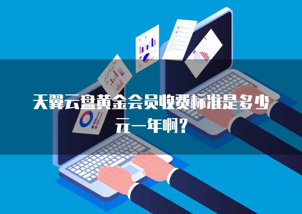 天翼云盘黄金会员收费标准是多少元一年啊?