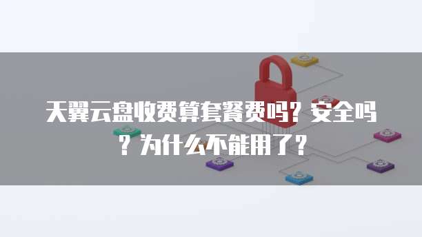 天翼云盘收费算套餐费吗?安全吗?为什么不能用了?