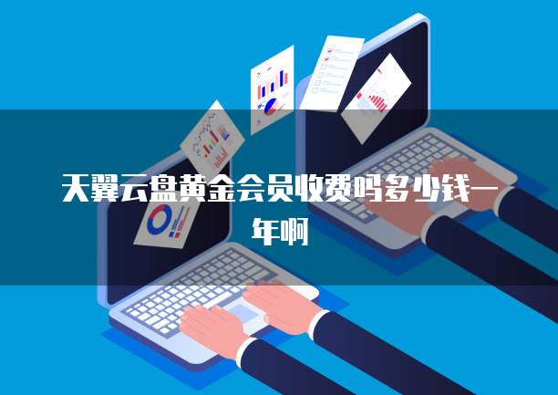 天翼云盘黄金会员收费吗多少钱一年啊