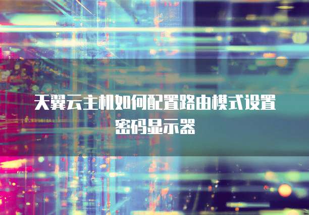 天翼云主机如何配置路由模式设置密码显示器
