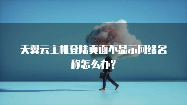 天翼云主机登陆页面不显示网络名称怎么办?