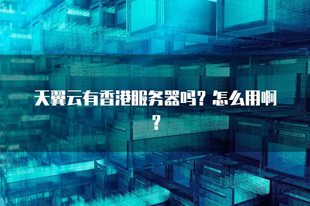 天翼云有香港服务器吗?怎么用啊?