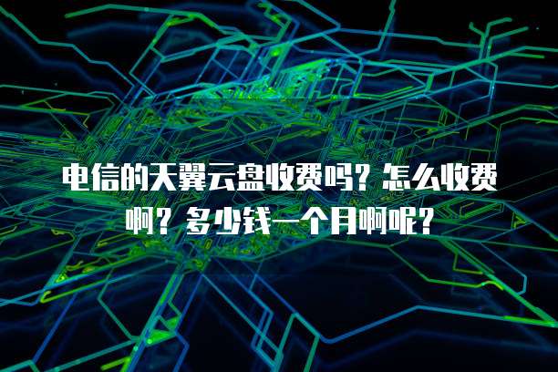 电信的天翼云盘收费吗？怎么收费啊？多少钱一个月啊呢？