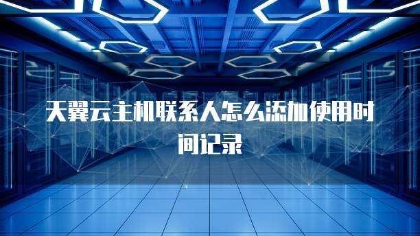 天翼云主机联系人怎么添加使用时间记录