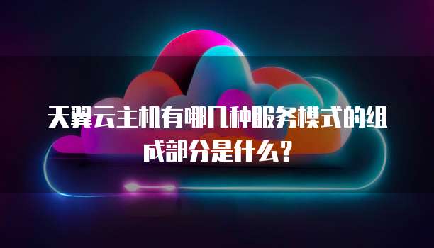天翼云主机有哪几种服务模式的组成部分是什么?