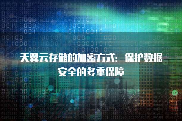 天翼云存储的加密方式:保护数据安全的多重保障