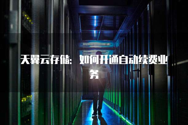 天翼云存储:如何开通自动续费业务