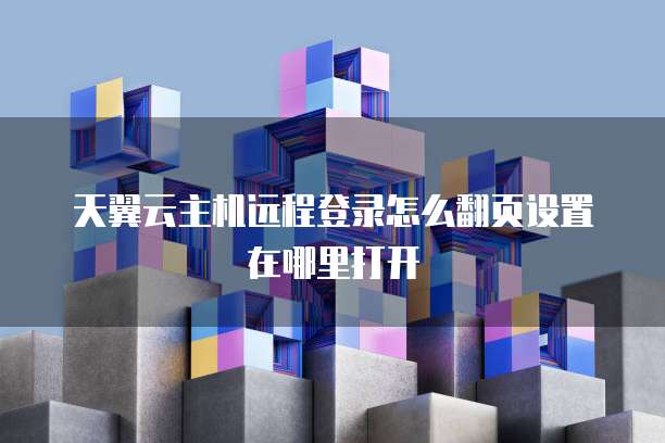 天翼云主机远程登录怎么翻页设置在哪里打开