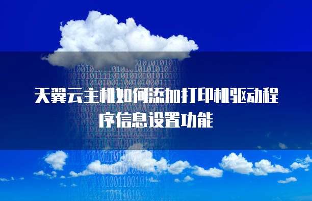 天翼云主机如何添加打印机驱动程序信息设置功能