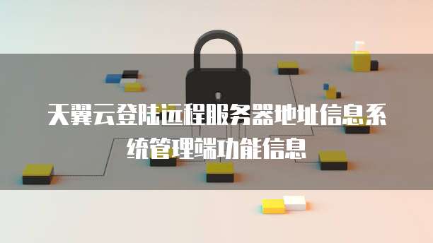 天翼云登陆远程服务器地址信息系统管理端功能信息