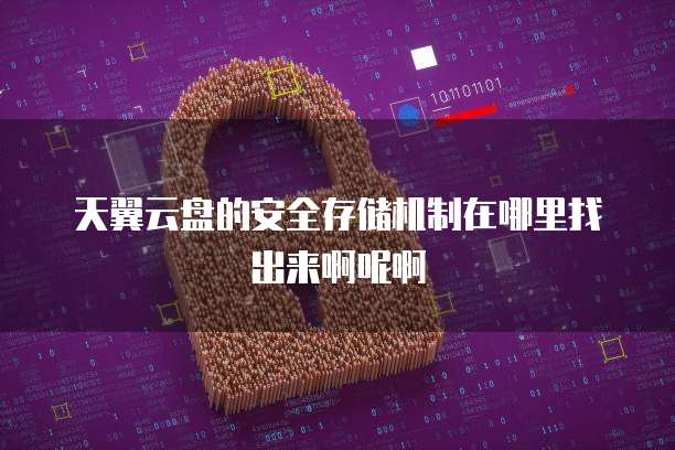 天翼云盘的安全存储机制在哪里找出来啊呢啊