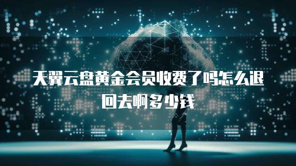 天翼云盘黄金会员收费了吗怎么退回去啊多少钱