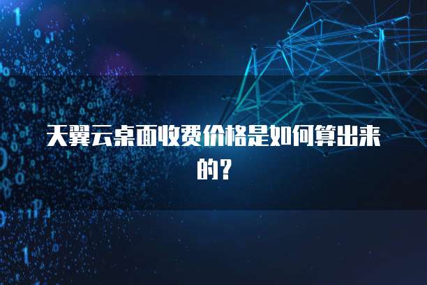 天翼云桌面收费价格是如何算出来的?