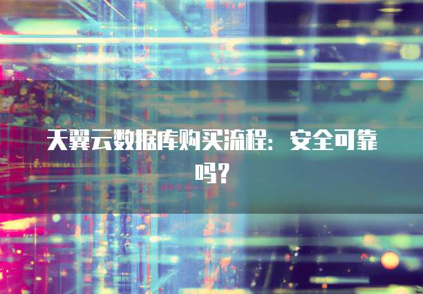天翼云数据库购买流程:安全可靠吗?