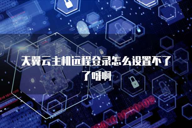 天翼云主机远程登录怎么设置不了了呀啊