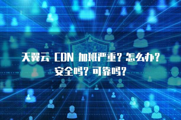 天翼云 CDN 加班严重?怎么办?安全吗?可靠吗?