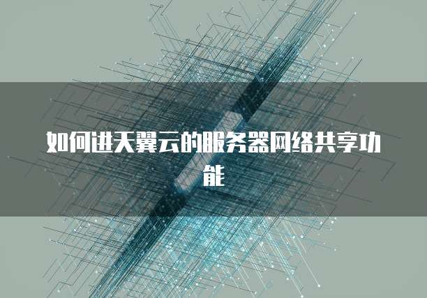 如何进天翼云的服务器网络共享功能