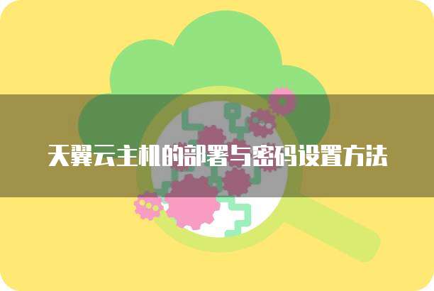天翼云主机的部署与密码设置方法
