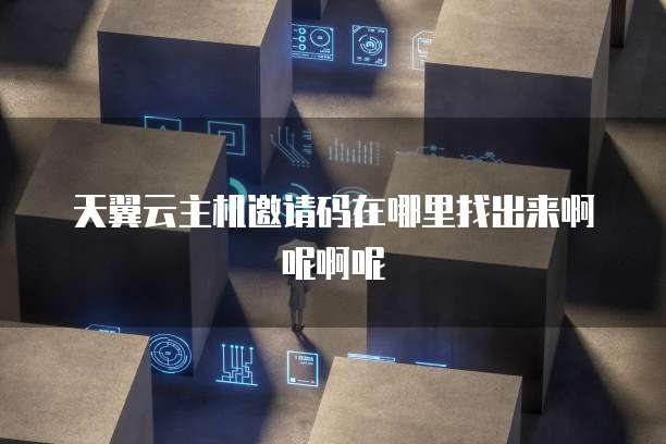 天翼云主机邀请码在哪里找出来啊呢啊呢