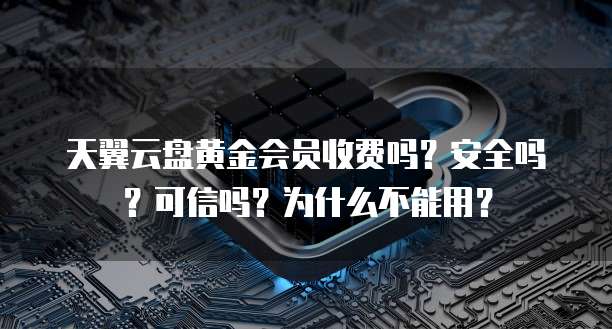 天翼云盘黄金会员收费吗?安全吗?可信吗?为什么不能用?