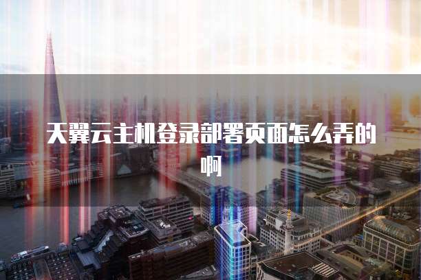 天翼云主机登录部署页面怎么弄的啊