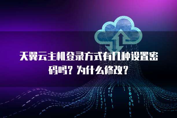 天翼云主机登录方式有几种设置密码吗?为什么修改?