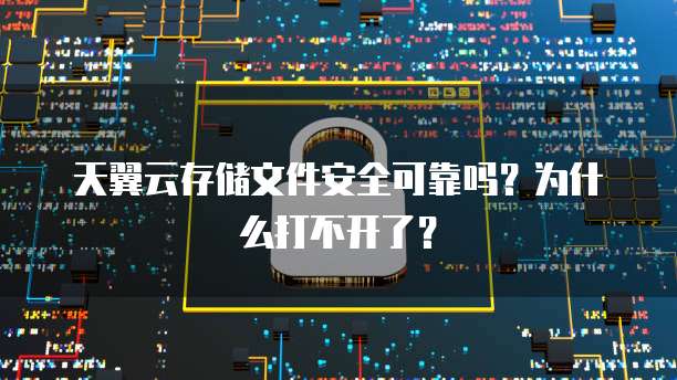 天翼云存储文件安全可靠吗?为什么打不开了?