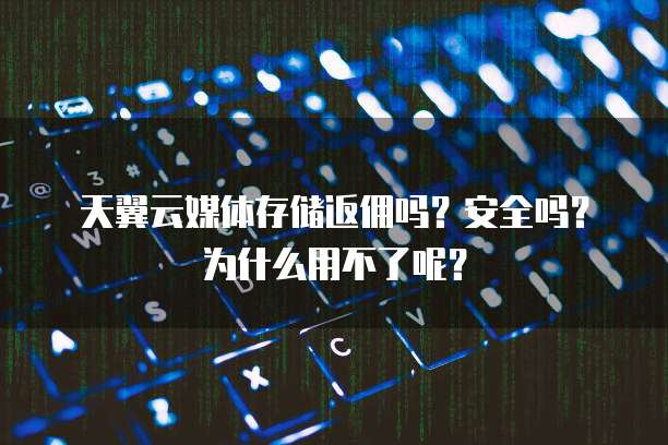 天翼云媒体存储返佣吗?安全吗?为什么用不了呢?