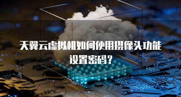 天翼云虚拟机如何使用摄像头功能设置密码?