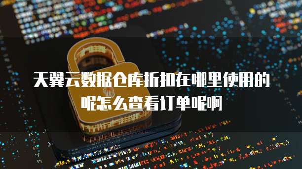天翼云数据仓库折扣在哪里使用的呢怎么查看订单呢啊