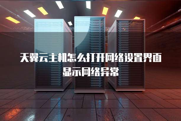 天翼云主机怎么打开网络设置界面显示网络异常