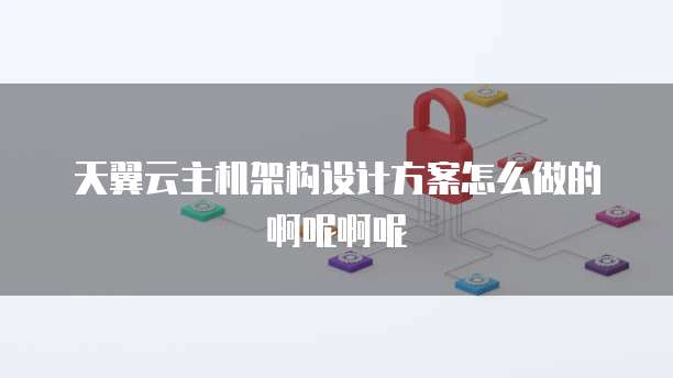 天翼云主机架构设计方案怎么做的啊呢啊呢