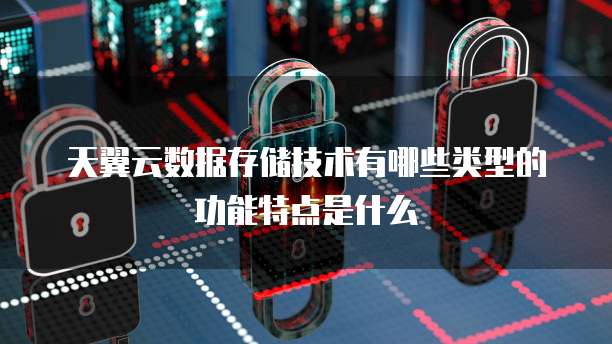 天翼云数据存储技术有哪些类型的功能特点是什么