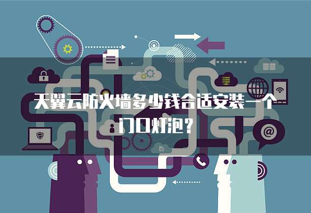 天翼云防火墙多少钱合适安装一个门口灯泡?