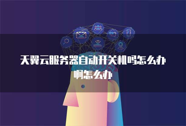 天翼云服务器自动开关机吗怎么办啊怎么办
